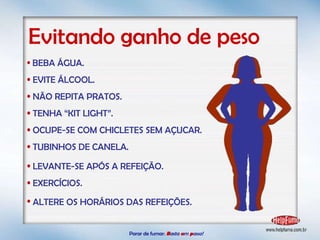 Parar de fumar:   B asta  u m   p asso!  Evitando ganho de peso BEBA ÁGUA. EVITE ÁLCOOL. NÃO REPITA PRATOS. TENHA “KIT LIGHT”. OCUPE-SE COM CHICLETES SEM AÇUCAR. TUBINHOS DE CANELA. LEVANTE-SE APÓS A REFEIÇÃO. EXERCÍCIOS. ALTERE OS HORÁRIOS DAS REFEIÇÕES.   