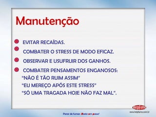Parar de fumar:   B asta  u m   p asso!  Manutenção EVITAR RECAÍDAS. COMBATER O STRESS DE MODO EFICAZ. OBSERVAR E USUFRUIR DOS GANHOS. COMBATER PENSAMENTOS ENGANOSOS: “ NÃO É TÃO RUIM ASSIM” “ EU MEREÇO APÓS ESTE STRESS” “ SÓ UMA TRAGADA HOJE NÃO FAZ MAL”. 