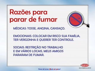 Razões para  parar de fumar MÉDICAS: TOSSE, ANGINA, CANSAÇO. EMOCIONAIS: COLOCAR EM RISCO SUA FAMÍLIA, TER VERGONHA E QUERER TER CONTROLE. SOCIAIS: RESTRIÇÃO NO TRABALHO  E EM VÁRIOS LOCAIS, MEUS AMIGOS  PARARAM DE FUMAR. Parar de fumar:   B asta  u m   p asso!  
