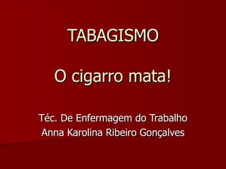 TABAGISMO O cigarro mata! Téc. De Enfermagem do Trabalho Anna Karolina Ribeiro Gonçalves 