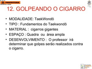 12. GOLPEANDO O CIGARRO MODALIDADE: TaekWondô TIPO : Fundamentos do Taekwondô MATERIAL :  cigarros gigantes ESPAÇO : Quadra  ou  área ampla DESENVOLVIMENTO :  O professor  irá determinar que golpes serão realizados contra o cigarro. 