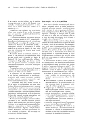 868       Reichert J, Araújo AJ, Gonçalves CMC, Godoy I, Chatkin JM, Sales MPU et al.




Se a tentativa anterior incluiu o uso de medica-           Intervenções em locais específicos
mentos, determinar se ela foi útil. Baseado nessa
avaliação, o médico pode recomendar o re-trata-                Este tópico apresenta recomendações direcio-
mento com a mesma medicação, combiná-la ou                 nadas a unidades básicas de saúde, policlínicas,
substituí-la.(36,185)                                      centros de referência, hospitais e consultórios, locais
    Os pacientes que recaíram e não estão prontos          onde a restrição do uso do tabaco constitui impor-
a fazer nova tentativa devem receber intervenção           tante estratégia de controle. Através dessas políticas
breve para aumentar a probabilidade de tentativas          é possível a prevenção da iniciação entre os jovens
futuras (grau/nível A).(186)                               e a proteção da saúde dos não-fumantes, além de
    O tratamento de recaídas deve incluir: planeja-        se obter a redução do consumo ou o estímulo à
mento, entrevista, sessões de TCC, compromisso e           cessação entre os fumantes.(187,188)
discussão em relação ao abandono de outras drogas              É fundamental que haja coerência entre as diversas
(álcool). Baseada nos estágios de mudança compor-          unidades de saúde com relação ao seu papel de vitrine
tamental de Prochaska & DiClemente (1983), a               de hábitos e estilos de vida saudáveis. Isso implica que
abordagem é centrada na identificação, na anteci-          esses locais onde se pratica saúde tornem-se livres
pação e na prevenção de situações de risco, assim          da PTA, e seus profissionais, modelos de compor-
como no treinamento do fumante para manejo                 tamento. Essas políticas já vêm sendo implantadas
dessas situações.(2,16,36)                                 em vários países há duas décadas.(189,190) Porém, um
    As sessões devem ser semanais, seguindo os             recente relatório da Organização Mundial de Saúde
moldes da TCC já descritos no tópico sobre as inter-       (OMS) mostra que, atualmente, em 40% dos países
venções motivacionais. O método de Marlatt &               ainda não existe qualquer restrição ao tabaco dentro
Gordon (1993) é um modelo científico validado e            dos hospitais.(191)
empregado em droga-adição que aborda a recaída                 A “Iniciativa Livre do Tabaco Global”, programa
como um processo contínuo e complexo envol-                da OMS em parceria com organizações internacionais
vendo fatores individuais, situacionais, fisiológicos      de profissionais de saúde, desenvolveu um “código
e socioculturais.(2)                                       de práticas” para os profissionais de saúde.(192) Esse
    A recaída é um marco no tratamento do fumante,         programa mantém uma lista das organizações que
e esse fato deve ser ressaltado pelo médico junto ao       adotaram o código de práticas. Alguns dos pontos
paciente para elevar sua auto-estima.                      mais relevantes do código estão descritos a seguir:
    A experiência de um insucesso terapêutico,                 • encorajar e apoiar seus membros para que
se não for bem trabalhada entre o profissional e                 sejam modelos de comportamento, não
o paciente, pode resultar em grande frustração,                  fumando e promovendo uma cultura livre de
levando o paciente a elaborar pensamentos nega-                  tabaco
tivos e ao rebaixamento da auto-estima.                        • avaliar/conhecer o padrão de consumo de
    O profissional não deve assumir atitude de                   tabaco e as atitudes de controle do tabaco de
defesa, reativa ou recriminadora, pois pode apro-                seus membros, através de pesquisas e intro-
fundar o abismo no relacionamento com o paciente.                dução de políticas apropriadas
Na recaída, deve-se oferecer uma nova oportunidade             • assegurar que as instalações e os eventos das
para o paciente e para o médico exercitarem a arte de            organizações sejam livres de tabaco e enco-
cuidar até alcançarem a abstinência plena. Portanto,             rajar seus membros a fazerem o mesmo
a postura do profissional deve ser de acolhimento,             • orientar seus membros a perguntar rotineira-
flexível, não impondo elevadas expectativas, não                 mente aos pacientes e clientes sobre o consumo
confrontando e evitando julgamentos.(2)                          e a exposição à fumaça do tabaco—usando a
    A ciência médica é complexa, misteriosa e bela,              abordagem mínima, baseada em evidências e
cujo estado da arte é defender a vida em qualquer                boas práticas de saúde
situação. Ainda quando o mal não puder ser de todo             • aconselhar sobre como deixar de fumar e asse-
eliminado, ou a cura não puder ser alcançada, fazer              gurar o acompanhamento da abstinência
o possível e o que estiver ao alcance para aliviar o           • influenciar as instituições de saúde e os
sofrimento enobrece e dignifica a relação médico-                centros de educação a incluírem o controle do
paciente. Ao recaído, uma nova oportunidade para                 tabagismo no currículo de seus profissionais,
ele e o médico exercitarem a arte de cuidar, até                 por meio da educação continuada e de outros
alcançarem a abstinência plena.                                  programas de capacitação/treinamento


J Bras Pneumol. 2008;34(10):845-880
 