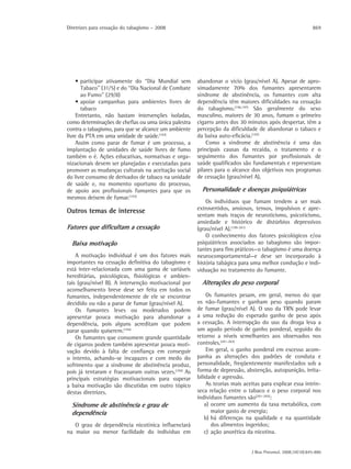 Diretrizes para cessação do tabagismo – 2008                                                                 869




     • participar ativamente do “Dia Mundial sem       abandonar o vício (grau/nível A). Apesar de apro-
       Tabaco” (31/5) e do “Dia Nacional de Combate    ximadamente 70% dos fumantes apresentarem
       ao Fumo” (29/8)                                 síndrome de abstinência, os fumantes com alta
     • apoiar campanhas para ambientes livres de       dependência têm maiores dificuldades na cessação
       tabaco                                          do tabagismo.(196,197) São geralmente do sexo
     Entretanto, não bastam intervenções isoladas,     masculino, maiores de 30 anos, fumam o primeiro
como determinações de chefias ou uma única palestra    cigarro antes dos 30 minutos após despertar, têm a
contra o tabagismo, para que se alcance um ambiente    percepção da dificuldade de abandonar o tabaco e
livre da PTA em uma unidade de saúde.(193)             da baixa auto-eficácia.(197)
     Assim como parar de fumar é um processo, a            Como a síndrome de abstinência é uma das
implantação de unidades de saúde livres de fumo        principais causas da recaída, o tratamento e o
também o é. Ações educativas, normativas e orga-       seguimento dos fumantes por profissionais de
nizacionais devem ser planejadas e executadas para     saúde qualificados são fundamentais e representam
promover as mudanças culturais na aceitação social     pilares para o alcance dos objetivos nos programas
do livre consumo de derivados de tabaco na unidade     de cessação (grau/nível A).
de saúde e, no momento oportuno do processo,
de apoio aos profissionais fumantes para que os          Personalidade e doenças psiquiátricas
mesmos deixem de fumar.(193)
                                                           Os indivíduos que fumam tendem a ser mais
Outros temas de interesse                              extrovertidos, ansiosos, tensos, impulsivos e apre-
                                                       sentam mais traços de neuroticismo, psicoticismo,
                                                       ansiedade e histórico de distúrbios depressivos
Fatores que dificultam a cessação                      (grau/nível A).(199-201)
                                                           O conhecimento dos fatores psicológicos e/ou
  Baixa motivação                                      psiquiátricos associados ao tabagismo são impor-
                                                       tantes para fins práticos—o tabagismo é uma doença
    A motivação individual é um dos fatores mais       neurocomportamental—e deve ser incorporado à
importantes na cessação definitiva do tabagismo e      história tabágica para uma melhor condução e indi-
está inter-relacionada com uma gama de variáveis       viduação no tratamento do fumante.
hereditárias, psicológicas, fisiológicas e ambien-
tais (grau/nível B). A intervenção motivacional por      Alterações do peso corporal
aconselhamento breve deve ser feita em todos os
fumantes, independentemente de ele se encontrar             Os fumantes pesam, em geral, menos do que
decidido ou não a parar de fumar (grau/nível A).       os não-fumantes e ganham peso quando param
    Os fumantes leves ou moderados podem               de fumar (grau/nível A). O uso da TRN pode levar
apresentar pouca motivação para abandonar a            a uma redução do esperado ganho de peso após
dependência, pois alguns acreditam que podem           a cessação. A interrupção do uso da droga leva a
parar quando quiserem.(194)                            um agudo período de ganho ponderal, seguido do
    Os fumantes que consomem grande quantidade         retorno a níveis semelhantes aos observados nos
de cigarros podem também apresentar pouca moti-        controles.(201-203)
vação devido à falta de confiança em conseguir              Em geral, o ganho ponderal em excesso acom-
o intento, achando-se incapazes e com medo do          panha as alterações dos padrões de conduta e
sofrimento que a síndrome de abstinência produz,       personalidade, freqüentemente manifestados sob a
pois já tentaram e fracassaram outras vezes.(194) As   forma de depressão, abstenção, autopunição, irrita-
principais estratégias motivacionais para superar      bilidade e agressão.
a baixa motivação são discutidas em outro tópico            As teorias mais aceitas para explicar essa intrín-
destas diretrizes.                                     seca relação entre o tabaco e o peso corporal nos
                                                       indivíduos fumantes são(201-203):
  Síndrome de abstinência e grau de                        a) ocorre um aumento da taxa metabólica, com
  dependência                                                 maior gasto de energia;
                                                           b) há diferenças na qualidade e na quantidade
   O grau de dependência nicotínica influenciará              dos alimentos ingeridos;
na maior ou menor facilidade do indivíduo em               c) ação anorética da nicotina.


                                                                               J Bras Pneumol. 2008;34(10):845-880
 