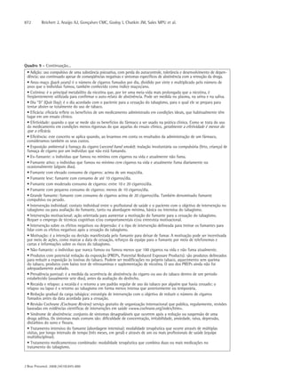 872       Reichert J, Araújo AJ, Gonçalves CMC, Godoy I, Chatkin JM, Sales MPU et al.




Quadro 9 - Continuação...
 • Adição: uso compulsivo de uma substância psicoativa, com perda do autocontrole, tolerância e desenvolvimento de depen-
 dência; uso continuado apesar de conseqüências negativas e sintomas específicos de abstinência com a remoção da droga.
 • Anos-maço (pack-years): é o número de cigarros fumados por dia, dividido por vinte e multiplicado pelo número de
 anos que o indivíduo fumou, também conhecido como índice maços/ano.
 • Cotinina: é o principal metabólito da nicotina que, por ter uma meia-vida mais prolongada que a nicotina, é
 freqüentemente utilizada para confirmar o auto-relato de abstinência. Pode ser medida no plasma, na urina e na saliva.
 • Dia “D” (Quit Day): é o dia acordado com o paciente para a cessação do tabagismo, para o qual ele se prepara para
 tentar abster-se totalmente do uso de tabaco.
 • Eficácia: eficácia reflete os benefícios de um medicamento administrado em condições ideais, que habitualmente têm
 lugar em um ensaio clínico.
 • Efetividade: quando o que se mede são os benefícios do fármaco a ser usado na prática clínica. Como se trata do uso
 do medicamento em condições menos rigorosas do que aquelas do ensaio clínico, geralmente a efetividade é menor do
 que a eficácia.
 • Eficiência: este conceito se aplica quando, ao levarmos em conta os resultados da administração de um fármaco,
 consideramos também os seus custos.
 • Exposição ambiental à fumaça do cigarro (second hand smoke): inalação involuntária ou compulsória (feto, criança) de
 fumaça de cigarro por um indivíduo que não está fumando.
 • Ex-fumante: o indivíduo que fumou no mínimo cem cigarros na vida e atualmente não fuma.
 • Fumante ativo: o indivíduo que fumou no mínimo cem cigarros na vida e atualmente fuma diariamente ou
 ocasionalmente (alguns dias).
 • Fumante com elevado consumo de cigarros: acima de um maço/dia.
 • Fumante leve: fumante com consumo de até 10 cigarros/dia.
 • Fumante com moderado consumo de cigarros: entre 10 e 20 cigarros/dia.
 • Fumante com pequeno consumo de cigarros: menos de 10 cigarros/dia.
 • Grande fumante: fumante com consumo de cigarros acima de 20 cigarros/dia. Também denominado fumante
 compulsivo ou pesado.
 • Intervenção individual: contato individual entre o profissional de saúde e o paciente com o objetivo de intervenção no
 tabagismo ou para avaliação do fumante, tanto na abordagem mínima, básica ou intensiva do tabagismo.
 • Intervenção motivacional: ação orientada para aumentar a motivação do fumante para a cessação do tabagismo.
 Requer o emprego de técnicas cognitivas e/ou comportamentais e/ou entrevista motivacional.
 • Intervenção sobre os efeitos negativos ou depressão: é o tipo de intervenção delineada para treinar os fumantes para
 lidar com os efeitos negativos após a cessação do tabagismo.
 • Motivação: é a intenção ou decisão manifestada pelo fumante para deixar de fumar. A motivação pode ser incentivada
 por meio de ações, como marcar a data de cessação, reforços da equipe para o fumante por meio de telefonemas e
 cartas e informações sobre os riscos do tabagismo.
 • Não-fumante: o indivíduo que nunca fumou ou fumou menos que 100 cigarros na vida e não fuma atualmente.
 • Produtos com potencial redução da exposição (PREPs, Potential Reduced Exposure Products): são produtos delineados
 para reduzir a exposição às toxinas do tabaco. Podem ser modificações no próprio tabaco, aquecimento sem queima
 do tabaco, produtos com baixo teor de nitrosaminas e suplementação de nicotina. O uso dos PREPs ainda não foi
 adequadamente avaliado.
 • Prevalência pontual: é a medida da ocorrência de abstinência do cigarro ou uso do tabaco dentro de um período
 estabelecido (usualmente sete dias), antes da avaliação do desfecho.
 • Recaída e relapso: a recaída é o retorno a um padrão regular de uso do tabaco por alguém que havia cessado; o
 relapso ou lapso é o retorno ao tabagismo em forma menos intensa que anteriormente ou temporária.
 • Redução gradual da carga tabágica: estratégia de intervenção com o objetivo de reduzir o número de cigarros
 fumados antes da data acordada para a cessação.
 • Revisão Cochrane (Cochrane Review): serviço gratuito de organização internacional que publica, regularmente, revisões
 baseadas em evidências científicas de intervenções em saúde <www.cochrane.org/index/htm>.
 • Síndrome de abstinência: conjunto de sintomas desagradáveis que ocorrem após a redução ou suspensão de uma
 droga aditiva. Os sintomas mais comuns são: dificuldade de concentração, irritabilidade, ansiedade, raiva, depressão,
 distúrbios do sono e fissura.
 • Tratamento intensivo do fumante (abordagem intensiva): modalidade terapêutica que ocorre através de múltiplas
 visitas, por longo intervalo de tempo (três meses, em geral) e através de um ou mais profissionais de saúde (equipe
 multidisciplinar).
 • Tratamento medicamentoso combinado: modalidade terapêutica que combina duas ou mais medicações no
 tratamento do tabagismo.



J Bras Pneumol. 2008;34(10):845-880
 