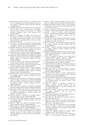 876       Reichert J, Araújo AJ, Gonçalves CMC, Godoy I, Chatkin JM, Sales MPU et al.




74. Hall SM, Reus VI, Muñoz RF, Sees KL, Humfleet G, Hartz         93. Hasman A, Holm S. Nicotine conjugate vaccine: is there a
    DT, et al. Nortriptyline and cognitive-behavioral therapy in       right to a smoking future? J Med Ethics. 2004;30(4):344-5.
    the treatment of cigarette smoking. Arch Gen Psychiatry.       94. Hughes JR, Shiffman S, Callas P, Zhang J. A meta-analysis of
    1998;55(8):683-90.                                                 the efficacy of over-the-counter nicotine replacement. Tob
75. Haggsträm FM, Chatkin JM, Sussenbach-Vaz E, Cesari DH,             Control. 2003;12(1):21-7.
    Fam CF, Fritscher CC. A controlled trial of nortriptyline,     95. Lancaster T, Stead LF. Self-help interventions for smoking
    sustained-release bupropion and placebo for smoking                cessation. Cochrane Database Syst Rev. 2005;(3):CD001118.
    cessation: preliminary results. Pulm Pharmacol Ther.           96. Lancaster T, Stead L. Physician advice for smoking
    2006;19(3):205-9.                                                  cessation. Cochrane Database Syst Rev. 2004;(4):CD000165.
76. Wagena EJ, Knipschild PG, Huibers MJ, Wouters EF,                  Review. Update in: Cochrane Database Syst Rev.
    van Schayck CP. Efficacy of bupropion and nortriptyline            2008;(2):CD000165.
    for smoking cessation among people at risk for or with         97. Gorin SS, Heck JE. Meta-analysis of the efficacy of tobacco
    chronic obstructive pulmonary disease. Arch Intern Med.            counseling by health care providers. Cancer Epidemiol
    2005;165(19):2286-92.                                              Biomarkers Prev. 2004;13(12):2012-22.
77. da Costa CL, Younes RN, Lourenço MT. Stopping smoking:         98. Stead LF, Lancaster T. Group behaviour therapy programmes
    a prospective, randomized, double-blind study comparing            for smoking cessation. Cochrane Database Syst Rev.
    nortriptyline to placebo. Chest. 2002;122(2):403-8.                2005;(2):CD001007.
78. Prochazka AV, Weaver MJ, Keller RT, Fryer GE, Licari PA,       99. Lancaster T, Stead LF. Individual behavioural counselling
    Lofaso D. A randomized trial of nortriptyline for smoking          for smoking cessation. Cochrane Database Syst Rev.
    cessation. Arch Intern Med. 1998;158(18):2035-9.                   2005;(2):CD001292.
79. Gourlay SG, Stead LF, Benowitz NL. Clonidine for smoking       100. Walters ST, Wright JA, Shegog R. A review of computer and
    cessation. Cochrane Database Syst Rev. 2004;(3):CD000058.            Internet-based interventions for smoking behavior. Addict
80. Gourlay SG, Stead LF, Benowitz NL. Clonidine for smoking             Behav. 2006;31(2):264-77.
    cessation. Cochrane Database Syst Rev. 2000;(2):CD000058.      101. Etter JF. Comparing the efficacy of two Internet-based,
    Review. Update in: Cochrane Database Syst Rev.                       computer-tailored smoking cessation programs: a
    2004;(3):CD000058.                                                   randomized trial. J Med Internet Res. 2005;7(1):e2.
                                                                   102. Ussher M. Exercise interventions for smoking cessation.
81. Lancaster T, Stead LF. Silver acetate for smoking cessation.
                                                                         Cochrane Database Syst Rev. 2005;(1):CD002295.
    Cochrane Database Syst Rev. 2005;(2):Update Software.
                                                                   103. White AR, Rampes H, Campbell JL. Acupuncture and related
82. Lancaster T, Stead LF. Silver acetate for smoking cessation.
                                                                         interventions for smoking cessation. Cochrane Database
    Cochrane Database Syst Rev. 2000;(2):CD000191.
                                                                         Syst Rev. 2006;(1):CD000009.
83. Cahill K, Ussher M. Cannabinoid type 1 receptor antagonists
                                                                   104. Abbot NC, Stead LF, White AR, Barnes J, Ernst E.
    (rimonabant) for smoking cessation. Cochrane Database
                                                                         Hypnotherapy for smoking cessation. Cochrane Database
    Syst Rev. 2007;(3):CD005353. Review. Update in: Cochrane
                                                                         Syst Rev. 2000;(2):CD001008.
    Database Syst Rev. 2007;(4):CD005353.
                                                                   105. Bize R, Burnand B, Mueller Y, Cornuz J. Biomedical risk
84. David S, Lancaster T, Stead LF, Evins AE. Opioid antagonists
                                                                         assessment as an aid for smoking cessation. Cochrane
    for smoking cessation. Cochrane Database Syst Rev.
                                                                         Database Syst Rev. 2005;(4):CD004705.
    2006;(4):CD003086.                                             106. Zhu SH, Anderson CM, Tedeschi GJ, Rosbrook B, Johnson
85. Hughes JR, Stead LF, Lancaster T. Anxiolytics for smoking            CE, Byrd M, et al. Evidence of real-world effectiveness
    cessation. Cochrane Database Syst Rev. 2007;(2):CD002849.            of a telephone quitline for smokers. N Engl J Med.
    Achei esse: Hughes JR, Stead LF, Lancaster T. Anxiolytics            2002;347(14):1087-93.
    for smoking cessation. Cochrane Database Syst Rev.             107. Stead LF, Lancaster T. Telephone counselling for
    2000;(4):CD002849.                                                   smoking cessation. Cochrane Database Syst Rev.
86. Hughes JR, Stead LF, Lancaster T. Anxiolytics for smoking            2001;(2):CD002850.Update in: Cochrane Database Syst
    cessation. Cochrane Database Syst Rev. 2000;(4):CD002849.            Rev. 2003;(1):CD002850.
87. George TP, Vessicchio JC, Termine A, Jatlow PI, Kosten         108. Reichert VC, Seltzer V, Efferen LS, Kohn N. Women
    TR, O’Malley SS. A preliminary placebo-controlled trial              and tobacco dependence. Med Clin North Am.
    of selegiline hydrochloride for smoking cessation. Biol              2004;88(6):1467-81, x.
    Psychiatry. 2003;53(2):136-43.                                 109. World Health Organization. Gender, Health and Tobacco –
88. Stead LF, Lancaster T. Nicobrevin for smoking cessation.             Tobacco Free Initiative. Geneva: WHO, 2003.
    Cochrane Database Syst Rev. 2006;(2):CD005990.                 110. Rivera MP, Stover DE. Gender and lung cancer. Clin Chest
89. Lancaster T, Stead LF. Mecamylamine (a nicotine antagonist)          Med. 2004;25(2):391-400.
    for smoking cessation. Cochrane Database Syst Rev.             111. Hirayama T. Non-smoking wives of heavy smokers have a
    2000;(2):CD001009.                                                   higher risk of lung cancer: a study from Japan. Br Med J
90. Stead LF, Hughes JR. Lobeline for smoking cessation.                 (Clin Res Ed). 1981;282(6259):183-5.
    Cochrane Database Syst Rev. 2000;(2):CD000124.                 112. Croft P, Hannaford PC. Risk factors for acute myocardial
91. Hajek P, Stead LF. Aversive smoking for smoking cessation.           infarction in women: evidence from the Royal College
    Cochrane Database Syst Rev. 2004;(3):CD000546.                       of General Practitioners’ oral contraception study. BMJ.
92. Hatsukami DK, Rennard S, Jorenby D, Fiore M, Koopmeiners             1989;298(6667):165-8.
    J, de Vos A, et al. Safety and immunogenicity of a nicotine    113. Perkins KA. Smoking cessation in women. Special
    conjugate vaccine in current smokers. Clin Pharmacol                 considerations. CNS Drugs. 2001;15(5):391-411.
    Ther. 2005;78(5):456-67. Erratum in: Clin Pharmacol Ther.      114. Ischaemic stroke and combined oral contraceptives:
    2006;79(4):396.                                                      results of an international, multicentre, case-control



J Bras Pneumol. 2008;34(10):845-880
 