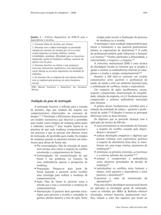 Diretrizes para cessação do tabagismo – 2008                                                                        849




Quadro 3 - Critérios diagnósticos do DSM-IV para a                  estágio pode ocorrer a finalização do processo
dependência à nicotina.                                             de mudança ou a recaída.
 1. Consumo diário de nicotina, por semana.                       A motivação é uma condição imprescindível para
 2. Sintomas com a súbita interrupção ou acentuada            iniciar o tratamento e sua ausência praticamente
 redução do consumo de nicotina por 24 h ou mais:             elimina as expectativas de abstinência.(16) O estilo
 estado depressivo ou humor disfórico, insônia,               do profissional também pode influenciar o fumante
 irritabilidade, ansiedade, dificuldade para se concentrar,   a se motivar,(17,18)sendo valorizados a afetuosidade, a
 inquietude, queda da freqüência cardíaca, aumento do         autenticidade, o respeito e a empatia.(19)
 apetite e/ou do peso.
                                                                  A entrevista motivacional (EM) é uma técnica
 3. Sintomas descritos no critério 2 que produzem
                                                              de abordagem focada no fumante que se propõe a
 mal-estar clinicamente significativo, com deterioração
 social, laboral ou em áreas importantes da atividade do      ajudar a resolver as ambivalências relativas ao taba-
 indivíduo.                                                   gismo e a mudar o estágio comportamental.(20)
 4. Os sintomas não se originam de uma doença clínica,            Durante a EM deve-se construir um cenário
 nem se explicam pela presença de outro transtorno            comunicativo entre paciente e profissional de
 mental.                                                      saúde, de modo a criar um ambiente favorável para
DSM: Manual Estatístico e Diagnóstico das Desordens           a verbalização de conflitos, medos e expectativas.
Mentais.                                                          Um conjunto de ações (acolhimento, escuta,
                                                              respeito, compreensão, demonstração de tranqüili-
                                                              dade, redução da angústia, etc.) é fundamental para
                                                              compreender o universo ambivalente vivenciado
Avaliação do grau de motivação
                                                              pelo fumante.
   A motivação favorece a reflexão para a tomada                  A prática desses fundamentos contribui para a
de decisões, algo que também diz respeito aos                 redução da ansiedade de ambos – paciente e profis-
comportamentos relacionados ao consumo de                     sional de saúde.(20) O Quadro 4 mostra as principais
drogas.(13,14) Prochaska e DiClemente desenvolveram           diferenças entre as duas técnicas.
um modelo transteórico que descreve a prontidão                   Os objetivos que se pretende alcançar com a
para mudar como estágios de mudança pelos quais               aplicação da técnica da EM são:
o indivíduo transita.(15) Esse modelo baseia-se na                • ouvir atentamente as necessidades do fumante
premissa de que toda mudança comportamental é                       a respeito do conflito causado pela depen-
um processo e que as pessoas têm diversos níveis                    dência à nicotina(21)
de motivação, de prontidão para mudar. Os estágios                • realizar devoluções empáticas e objetivas que
de mudança quando os pacientes iniciam um trata-                    possam culminar com expectativas positivas
mento para deixar de fumar são:                                     a respeito da abstinência (esta deve se trans-
   • Pré-contemplação: Não há intenção de parar,                    formar em uma etapa criativa, promotora de
     nem mesmo uma crítica a respeito do conflito                   mudanças)(22)
     envolvendo o comportamento de fumar.                         • minimizar, na primeira entrevista, as incertezas
   • Contemplação: Há conscientização de que                        e o estresse advindo das recaídas(22,23)
     fumar é um problema, no entanto, há                          • analisar e compreender a ambivalência
     uma ambivalência quanto à perspectiva de                       como elemento perturbador da decisão de
     mudança.                                                       mudança(20)
   • Preparação: Prepara-se para parar de                         • individualizar os conflitos entre fumante e
     fumar (quando o paciente aceita escolher                       tabaco, entre paciente e dependência e entre
     uma estratégia para realizar a mudança de                      paciente e abstinência(20)
     comportamento).                                              • preservar o valor da manutenção da
   • Ação: Pára de fumar (o paciente toma a                         abstinência(20)
     atitude que o leva a concretizar a mudança de                Para uma efetiva abordagem motivacional devem
     comportamento).                                          ser aplicadas as estratégias gerais de motivação,
   • Manutenção: O paciente deve aprender estra-              como as referidas por Miller & Rollnick—oferecer
     tégias para prevenir a recaída e consolidar os           orientação, remover barreiras, proporcionar esco-
     ganhos obtidos durante a fase de ação. Neste             lhas, reduzir o valor dos aspectos que levam ao


                                                                                      J Bras Pneumol. 2008;34(10):845-880
 