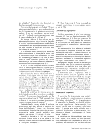 Diretrizes para cessação do tabagismo – 2008                                                                  853




são utilizadas.(44) Atualmente, estão disponíveis no         A Tabela 1 apresenta de forma sumarizada as
Brasil apenas os adesivos e as gomas.                    principais características e recomendações quanto
    As recomendações atuais em relação à TRN são:        ao uso da TRN.
adesivos, gomas, inaladores e spray nasal de nicotina
são efetivos na cessação do tabagismo, portanto, os      Cloridrato de bupropiona
pacientes devem ser encorajados a usá-los (grau/
                                                              Antidepressivo atípico de ação lenta, recomen-
nível A).(2) Pastilhas de nicotina apresentam um grau
                                                         dado pelo U.S. Food and Drug Administration (FDA)
de recomendação/nível de evidência B.(2)
                                                         como medicamento de 1ª linha no tratamento do
    Há alguma evidência de benefício no uso de
                                                         tabagismo.(32,37,50-53) Diversos estudos têm mostrado,
adesivo combinado com outras formas de liberação
                                                         de modo consistente, a efetividade da bupropiona
de nicotina quando comparado ao uso isolado. Essas
                                                         no tratamento da dependência à nicotina (grau/
combinações devem ser consideradas para pacientes
                                                         nível A).(54)
que não atingiram a abstinência utilizando uma
                                                              Seu mecanismo de ação poderia ser explicado
única forma de reposição.(45)
                                                         pela redução do transporte neuronal dos neuro-
    A facilidade de modificar as dosagens permite ao
                                                         transmissores—dopamina e noradrenalina—ou do
médico individualizar as prescrições de acordo com
                                                         antagonismo aos receptores nicotínicos, levando à
as necessidades dos pacientes. Isso torna a TRN uma
                                                         redução da compulsão pelo uso de cigarros. Embora
boa e segura opção terapêutica. As taxas de absti-
                                                         relevante, o tratamento da co-morbidade depressiva
nência do tabaco são maiores quando a TRN é usada
                                                         não explica completamente o seu efeito.(55,56)
em combinação com outros tratamentos, incluindo o
                                                              A bupropiona atinge o máximo de concentração
treinamento de habilidades (grau/nível A).(2)
                                                         plasmática em 3 h e liga-se fortemente às proteínas
    O uso da TRN em cardiopatas crônicos não eleva
                                                         plasmáticas; sua meia-vida é de 19 h, sendo que
o risco de eventos agudos.(46) Estudos sugerem que a
                                                         sua metabolização é hepática e a excreção, renal, e
TRN é bem tolerada nesses pacientes, não aumentando
                                                         atinge o estado de equilíbrio em cinco dias.(57)
a severidade da doença cardiovascular (DCV).(43)
                                                              O tratamento com a bupropiona deve se
    Deve-se ajustar a dose da TRN durante todo o
                                                         iniciar uma semana antes de o paciente parar de
tratamento. Caso surjam sinais de efeitos tóxicos
                                                         fumar. A dose máxima recomendada na cessação
(náusea, salivação, palidez, dor abdominal, sudo-
                                                         do tabagismo é de 300 mg/dia.(37,58,59) Em caso de
rese, cefaléia, tontura, tremores, etc.), a dose deve
                                                         intolerância à dose preconizada, pode ser reali-
ser reduzida ou suspensa. A intoxicação nicotínica,
                                                         zado ajuste posológico. Em pacientes idosos com
embora rara em adultos, pode ocorrer quando os
                                                         insuficiência renal ou hepática a dosagem deve ser
indivíduos que usam o adesivo continuam fumando.
                                                         reduzida para 150 mg/dia.(50) As principais caracte-
O tratamento se faz com a interrupção do medica-
                                                         rísticas da bupropiona são mostradas na Tabela 2.
mento e medidas de suporte.
    Quando há persistência de sintomas graves de         Tartarato de vareniclina
abstinência, é recomendável aumentar a reposição de
nicotina.(43) O número de cigarros fumados por dia           A vareniclina foi desenvolvida para produzir
pode orientar a dose inicial da TRN. O uso de adesivos   efeitos semelhantes à nicotina sobre os receptores
na dose de 42 mg parece seguro para fumantes que         colinérgicos nicotínicos.(60) O desenvolvimento
consomem grande número de cigarros.(47)                  da vareniclina foi baseado no alcalóide citisina,
    Avaliação basal e exames seriados de cotinina        que ocorre naturalmente e havia mostrado efeito
sérica podem servir para adequar a reposição de          agonista parcial para os receptores colinérgicos
forma individualizada.(48) Como essa alternativa         α4β2.(61) A citisina vem sendo utilizada para o
ainda não está disponível na maioria dos serviços,       tratamento do tabagismo há várias décadas, espe-
recomenda-se maior controle periódico dos                cialmente na Bulgária e em alguns países da Europa
pacientes que utilizam TRN em doses elevadas.            central e do leste.(62)
    Quando há ineficácia da TRN em pacientes                 A vareniclina tem sido considerada uma droga
motivados, deve-se avaliar se a sua indicação foi        eficaz, segura e bem tolerada nas doses recomen-
imprópria, se está sendo utilizada corretamente ou       dadas para os pacientes em processo de cessação do
se a dosagem é insuficiente.(43)                         tabagismo. Seu uso regular tem sido associado, em


                                                                                J Bras Pneumol. 2008;34(10):845-880
 