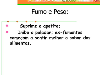 Fumo e Peso:        Suprime o apetite;         Inibe o paladar; ex-fumantes começam a sentir melhor o sabor dos alimentos.   