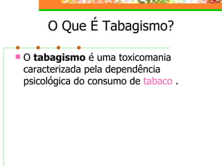 O Que É Tabagismo? O  tabagismo  é uma toxicomania caracterizada pela dependência psicológica do consumo de  tabaco  . 