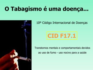 O Tabagismo é uma doença... 10º Código Internacional de Doenças CID F17.1 Transtornos mentais e comportamentais devidos  ao uso de fumo - uso nocivo para a saúde 