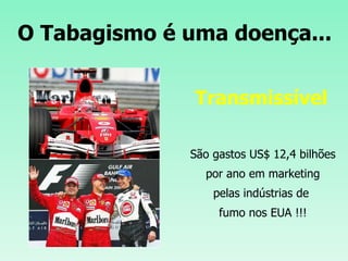 O Tabagismo é uma doença... São gastos US$ 12,4 bilhões por ano em marketing pelas indústrias de  fumo nos EUA !!! Transmissível 