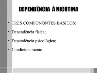 DEPENDÊNCIA À NICOTINA

• TRÊS COMPONONTES BÁSICOS:

• Dependência física;

• Dependência psicológica;

• Condicionamento.
 