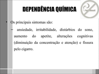 DEPENDÊNCIA QUÍMICA
• Os principais sintomas são:
   –    ansiedade, irritabilidade, distúrbios do sono,
       aumento     do   apetite,   alterações   cognitivas
       (diminuição da concentração e atenção) e fissura
       pelo cigarro.
 