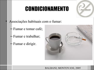 CONDICIONAMENTO

• Associações habituais com o fumar:

   – Fumar e tomar café;

   – Fumar e trabalhar;

   – Fumar e dirigir.




                           BALBANI; MONTOVANI, 2005
 
