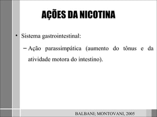 AÇÕES DA NICOTINA

• Sistema gastrointestinal:

   – Ação parassimpática (aumento do tônus e da
     atividade motora do intestino).




                        BALBANI; MONTOVANI, 2005
 