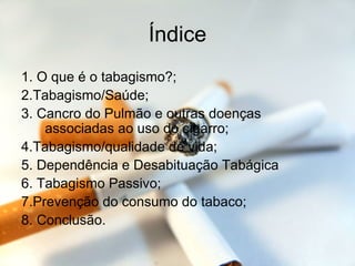 Índice 1. O que é o tabagismo?; 2.Tabagismo/Saúde; 3. Cancro do Pulmão e outras doenças associadas ao uso do cigarro;  4.Tabagismo/qualidade de vida;  5. Dependência e Desabituação Tabágica  6. Tabagismo Passivo;  7.Prevenção do consumo do tabaco; 8. Conclusão. 