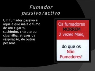 Um fumador passivo é aquele que inala o fumo de um cigarro, cachimbo, charuto ou cigarrilha, através da respiração, de outras pessoas. Fumador passivo/activo 