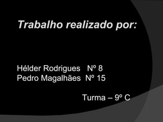 Trabalho realizado por: Hélder Rodrigues  Nº 8  Pedro Magalhães  Nº 15  Turma – 9º C 