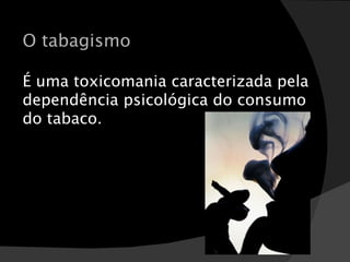 O tabagismo É uma toxicomania caracterizada pela dependência psicológica do consumo do tabaco. 