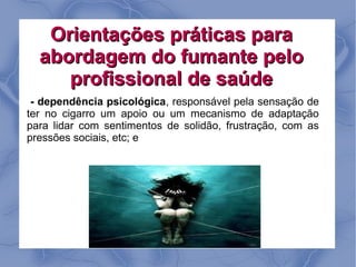 Orientações práticas para
  abordagem do fumante pelo
     profissional de saúde
 - dependência psicológica, responsável pela sensação de
ter no cigarro um apoio ou um mecanismo de adaptação
para lidar com sentimentos de solidão, frustração, com as
pressões sociais, etc; e
 
