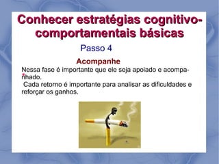 Conhecer estratégias cognitivo-
  comportamentais básicas
                    Passo 4
                  Acompanhe
Nessa fase é importante que ele seja apoiado e acompa-
●
nhado.
 Cada retorno é importante para analisar as dificuldades e
reforçar os ganhos.
 