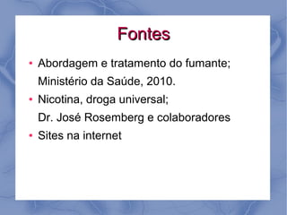 Fontes
●   Abordagem e tratamento do fumante;
    Ministério da Saúde, 2010.
●   Nicotina, droga universal;
    Dr. José Rosemberg e colaboradores
●   Sites na internet
 