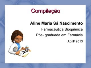 Compilação

Aline Maria Sá Nascimento
     Farmacêutica Bioquímica
  Pós- graduada em Farmácia
                   Abril/ 2013
 