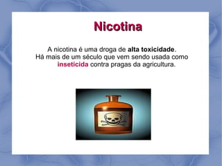 Nicotina
   A nicotina é uma droga de alta toxicidade.
Há mais de um século que vem sendo usada como
      inseticida contra pragas da agricultura.
 