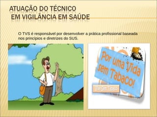 O TVS é responsável por desenvolver a prática profissional baseada
nos princípios e diretrizes do SUS.
 