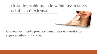 a lista de problemas de saúde associados
ao tabaco é extensa
O envelhecimento precoce com o aparecimento de
rugas e cabelos brancos;
 
