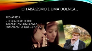 O TABAGISMO É UMA DOENÇA...
PEDIÁTRICA:
- CERCA DE 85 % DOS
TABAGISTAS COMEÇAM A
FUMAR ANTES DOS 16 ANOS
 