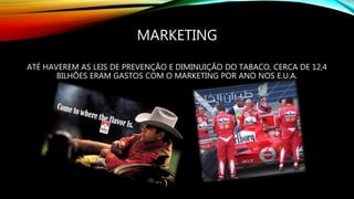 MARKETING
ATÉ HAVEREM AS LEIS DE PREVENÇÃO E DIMINUIÇÃO DO TABACO, CERCA DE 12,4
BILHÕES ERAM GASTOS COM O MARKETING POR ANO NOS E.U.A.
 