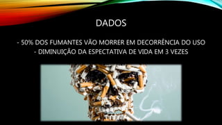 DADOS
- 50% DOS FUMANTES VÃO MORRER EM DECORRÊNCIA DO USO
- DIMINUIÇÃO DA ESPECTATIVA DE VIDA EM 3 VEZES
 