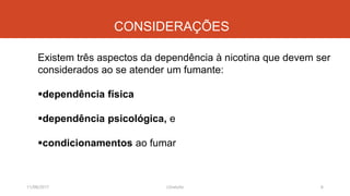 CONSIDERAÇÕES
Existem três aspectos da dependência à nicotina que devem ser
considerados ao se atender um fumante:
dependência física
dependência psicológica, e
condicionamentos ao fumar
11/08/2017 6J.Gretzitz
 