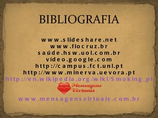 www.slideshare.net www.fiocruz.br saúde.hsw.uol.com.br vídeo.google.com http://campus.fct.unl.pt http://www.minerva.uevora.pt http://en.wikipedia.org/wiki/Smoking_pipe_(tobacco) www.mensagensvirtuais.com.br BIBLIOGRAFIA 