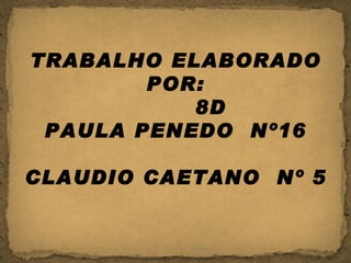 TRABALHO ELABORADO POR: 8D PAULA PENEDO  Nº16 CLAUDIO CAETANO  Nº 5 