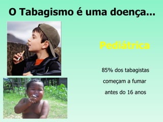 O Tabagismo é uma doença...
Pediátrica
85% dos tabagistas
começam a fumar
antes do 16 anos
 
