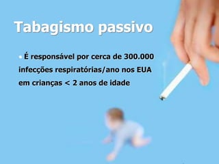 Tabagismo passivo
• É responsável por cerca de 300.000
infecções respiratórias/ano nos EUA
em crianças < 2 anos de idade
 