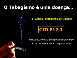 O Tabagismo é uma doença...
10º Código Internacional de Doenças
CID F17.1
Transtornos mentais e comportamentais devidos
ao uso de fumo - uso nocivo para a saúde
 