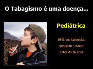 O Tabagismo é uma doença...
Pediátrica
85% dos tabagistas
começam a fumar
antes do 16 anos
 