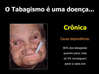 O Tabagismo é uma doença...
Crônica
Causa dependência:
80% dos tabagistas
querem parar, mas
só 3% conseguem
parar a cada ano
 