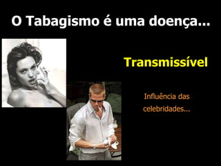 O Tabagismo é uma doença...
Transmissível
Influência das
celebridades...
 