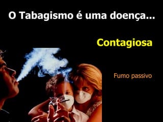 O Tabagismo é uma doença...
Contagiosa
Fumo passivo
 