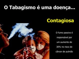 O Tabagismo é uma doença...
O fumo passivo é
responsável por
um aumento de
30% no risco de
câncer de pulmão
Contagiosa
 