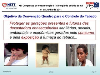 Objetivo da Convenção Quadro para o Controle do Tabaco Proteger as gerações presentes e futuras   das devastadora consequências  sanitárias, sociais, ambientais e econômicas geradas pelo  consumo  e pela  exposição  à fumaça do tabaco ...  