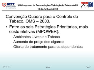 Convenção Quadro para o Controle do Tabaco, OMS – 2003. Entre as seis Estratégias Prioritárias, mais custo efetivas (MPOWER): Ambientes Livres de Tabaco Aumento do preço dos cigarros Oferta de tratamento para os dependentes 