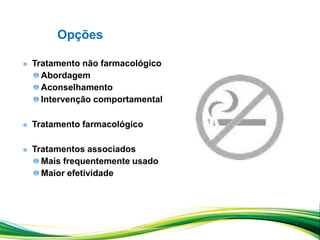 Tratamento não farmacológico
Abordagem
Aconselhamento
Intervenção comportamental
Tratamento farmacológico
Tratamentos associados
Mais frequentemente usado
Maior efetividade
Opções
 