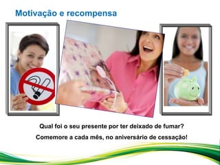 Qual foi o seu presente por ter deixado de fumar?
Comemore a cada mês, no aniversário de cessação!
Motivação e recompensa
 