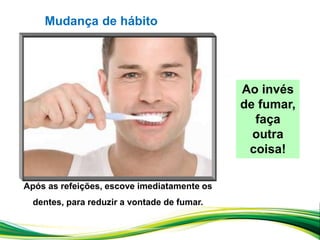 Ao invés
de fumar,
faça
outra
coisa!
Após as refeições, escove imediatamente os
dentes, para reduzir a vontade de fumar.
Mudança de hábito
 