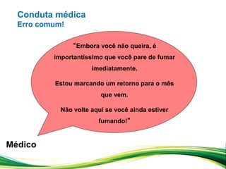 “Embora você não queira, é
importantíssimo que você pare de fumar
imediatamente.
Estou marcando um retorno para o mês
que vem.
Não volte aqui se você ainda estiver
fumando!”
Médico
Conduta médica
Erro comum!
 